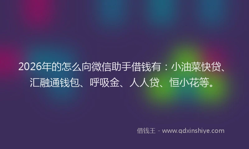 2026年的怎么向微信助手借钱有：小油菜快贷、汇融通钱包、呼吸金、人人贷、恒小花等。