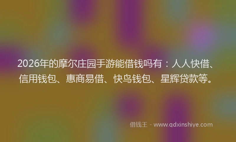 2026年的摩尔庄园手游能借钱吗有：人人快借、信用钱包、惠商易借、快鸟钱包、星辉贷款等。