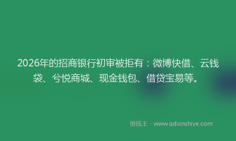 2026年的招商银行初审被拒有：微博快借、云钱袋、兮悦商城、现金钱包、借贷宝易等。