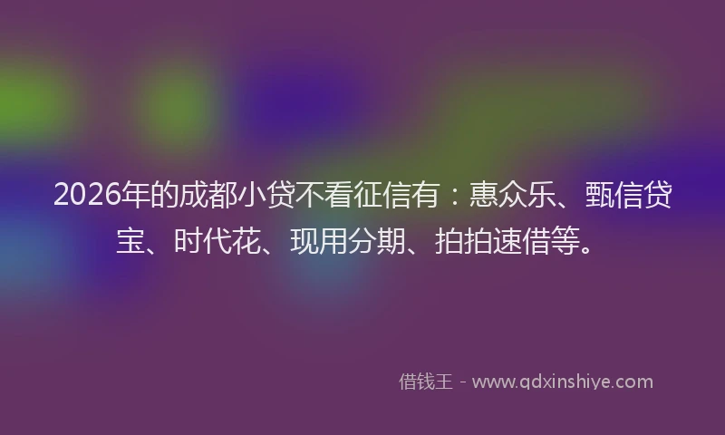 2026年的成都小贷不看征信有：惠众乐、甄信贷宝、时代花、现用分期、拍拍速借等。