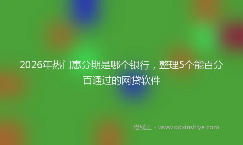 2026年热门惠分期是哪个银行，整理5个能百分百通过的网贷软件