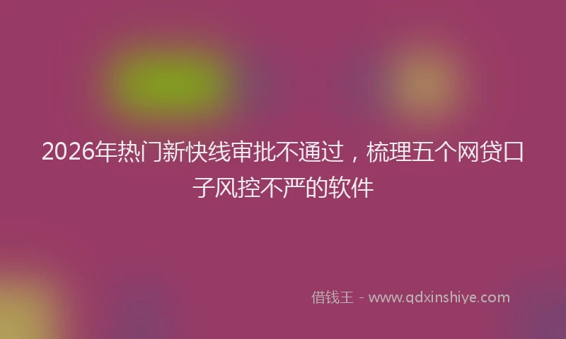2026年热门新快线审批不通过，梳理五个网贷口子风控不严的软件