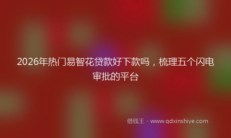 2026年热门易智花贷款好下款吗，梳理五个闪电审批的平台