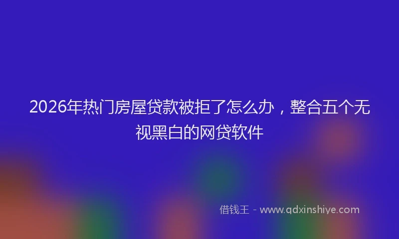 2026年热门房屋贷款被拒了怎么办，整合五个无视黑白的网贷软件