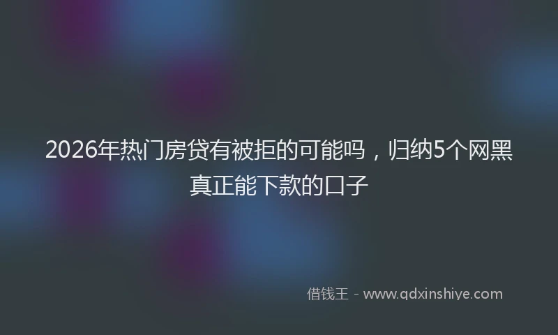 2026年热门房贷有被拒的可能吗,归纳5个网黑真正能下款的口子
