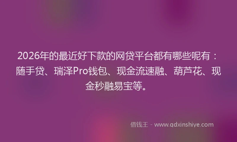 2026年的最近好下款的网贷平台都有哪些呢有：随手贷、瑞泽Pro钱包、现金流速融、葫芦花、现金秒融易宝等。