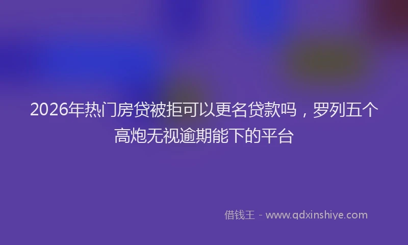 2026年热门房贷被拒可以更名贷款吗，罗列五个高炮无视逾期能下的平台