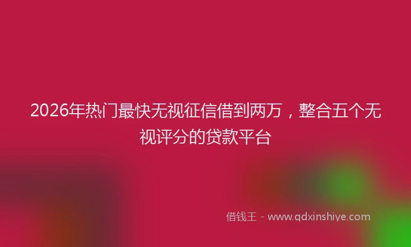 2026年热门最快无视征信借到两万，整合五个无视评分的贷款平台