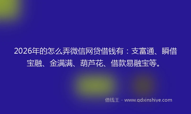 2026年的怎么弄微信网贷借钱有：支富通、瞬借宝融、金满满、葫芦花、借款易融宝等。