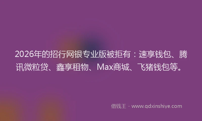 2026年的招行网银专业版被拒有：速享钱包、腾讯微粒贷、鑫享租物、Max商城、飞猪钱包等。