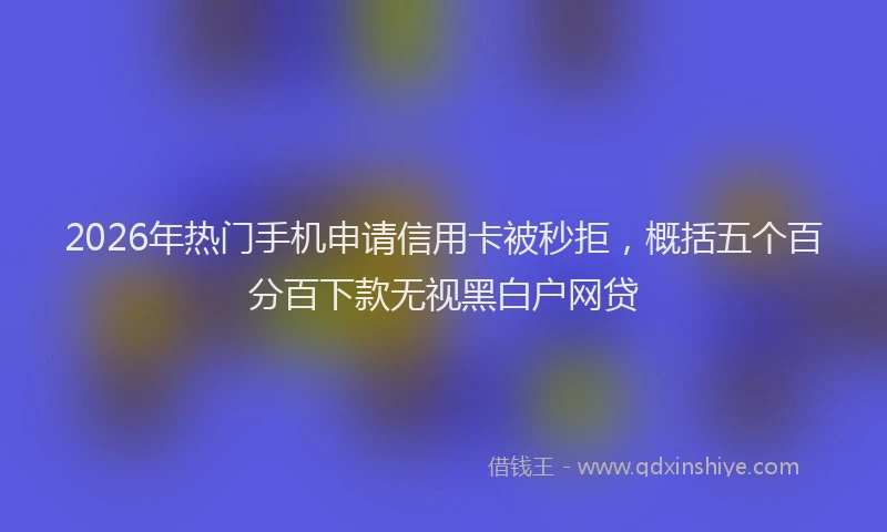 2026年热门手机申请信用卡被秒拒，概括五个百分百下款无视黑白户网贷
