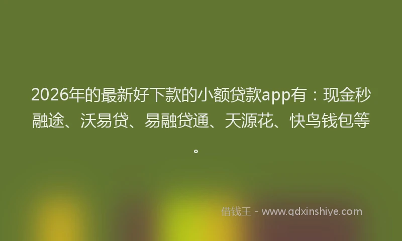 2026年的最新好下款的小额贷款app有：现金秒融途、沃易贷、易融贷通、天源花、快鸟钱包等。