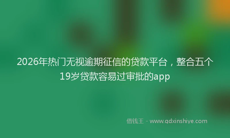 2026年热门无视逾期征信的贷款平台，整合五个19岁贷款容易过审批的app
