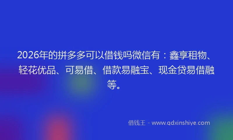 2026年的拼多多可以借钱吗微信有：鑫享租物、轻花优品、可易借、借款易融宝、现金贷易借融等。