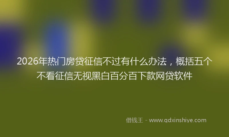 2026年热门房贷征信不过有什么办法，概括五个不看征信无视黑白百分百下款网贷软件