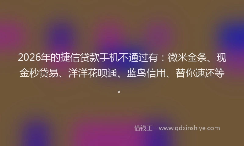 2026年的捷信贷款手机不通过有:微米金条、现金秒贷易、洋洋花呗通、蓝鸟信用、替你速还等。