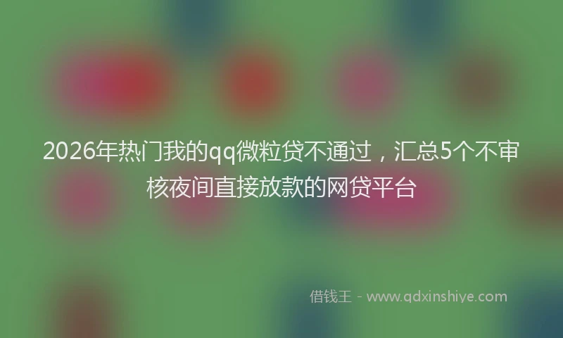2026年热门我的qq微粒贷不通过，汇总5个不审核夜间直接放款的网贷平台