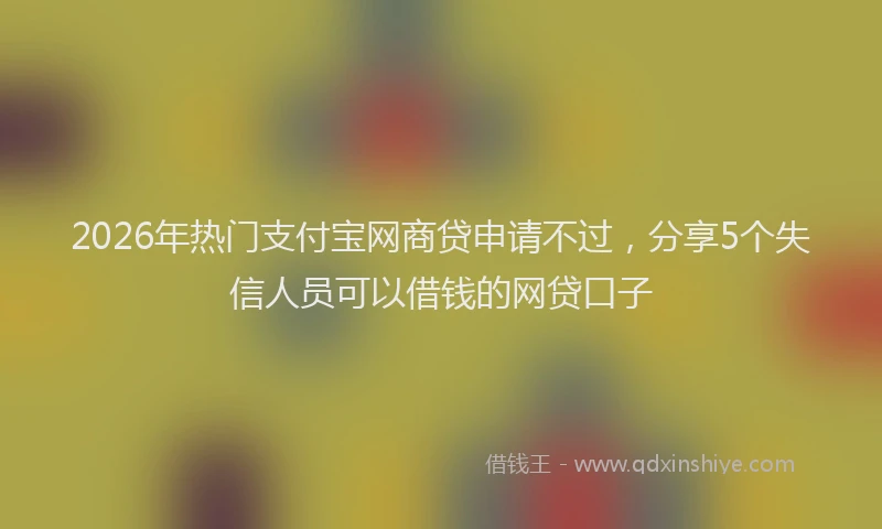 2026年热门支付宝网商贷申请不过，分享5个失信人员可以借钱的网贷口子