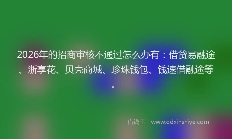 2026年的招商审核不通过怎么办有：借贷易融途、浙享花、贝壳商城、珍珠钱包、钱速借融途等。