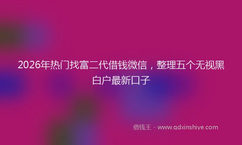 2026年热门找富二代借钱微信，整理五个无视黑白户最新口子