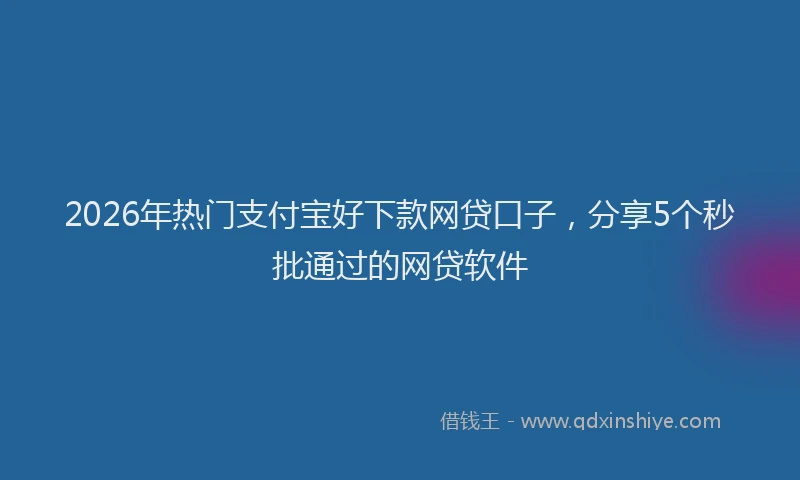2026年热门支付宝好下款网贷口子，分享5个秒批通过的网贷软件