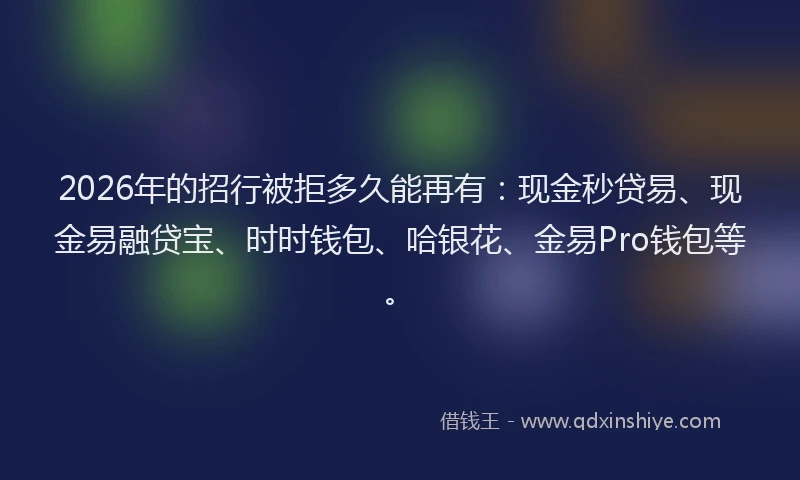 2026年的招行被拒多久能再有：现金秒贷易、现金易融贷宝、时时钱包、哈银花、金易Pro钱包等。