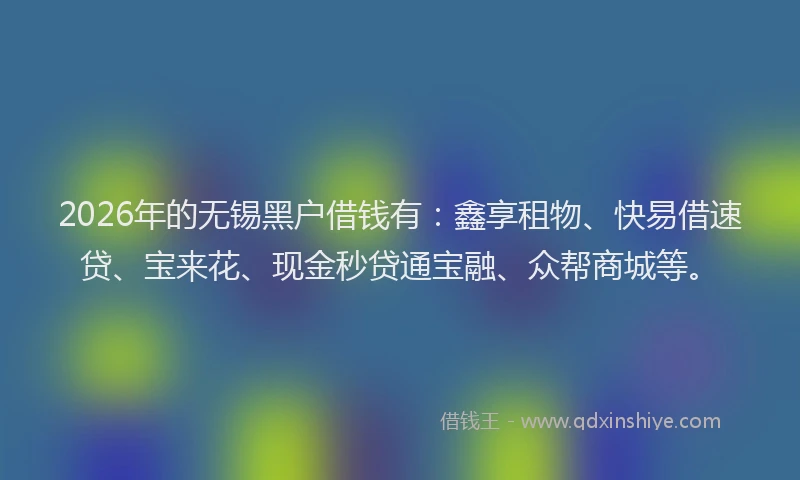 2026年的无锡黑户借钱有：鑫享租物、快易借速贷、宝来花、现金秒贷通宝融、众帮商城等。