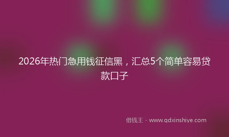 2026年热门急用钱征信黑,汇总5个简单容易贷款口子