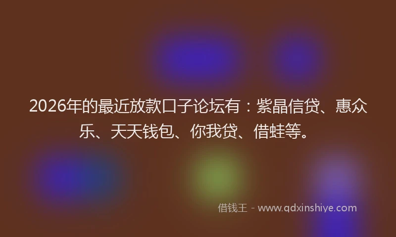 2026年的最近放款口子论坛有：紫晶信贷、惠众乐、天天钱包、你我贷、借蛙等。