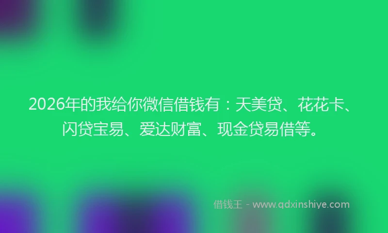 2026年的我给你微信借钱有:天美贷、花花卡、闪贷宝易、爱达财富、现金贷易借等。