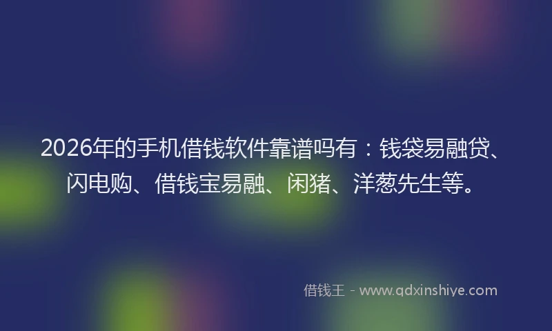 2026年的手机借钱软件靠谱吗有：钱袋易融贷、闪电购、借钱宝易融、闲猪、洋葱先生等。