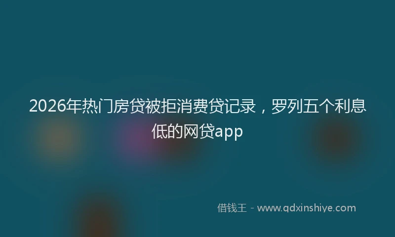2026年热门房贷被拒消费贷记录，罗列五个利息低的网贷app