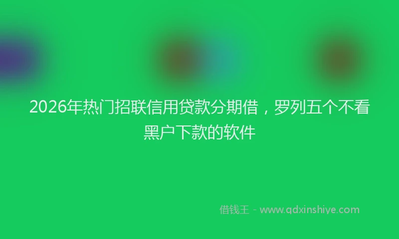 2026年热门招联信用贷款分期借，罗列五个不看黑户下款的软件