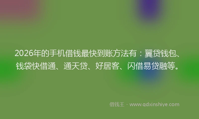 2026年的手机借钱最快到账方法有：翼贷钱包、钱袋快借通、通天贷、好居客、闪借易贷融等。