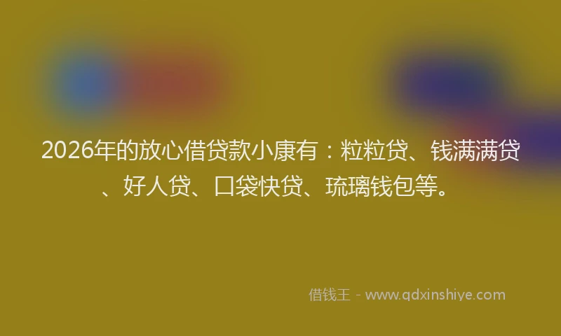 2026年的放心借贷款小康有：粒粒贷、钱满满贷、好人贷、口袋快贷、琉璃钱包等。