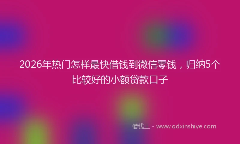 2026年热门怎样最快借钱到微信零钱，归纳5个比较好的小额贷款口子