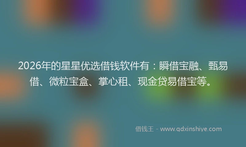 2026年的星星优选借钱软件有：瞬借宝融、甄易借、微粒宝盒、掌心租、现金贷易借宝等。