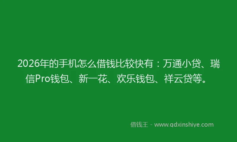 2026年的手机怎么借钱比较快有:万通小贷、瑞信Pro钱包、新一花、欢乐钱包、祥云贷等。