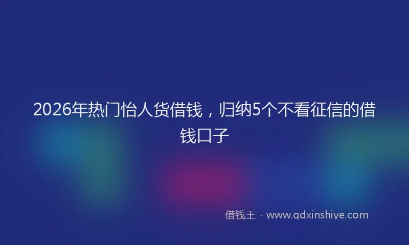 2026年热门怡人货借钱，归纳5个不看征信的借钱口子