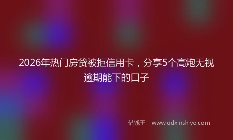 2026年热门房贷被拒信用卡，分享5个高炮无视逾期能下的口子