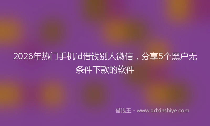 2026年热门手机id借钱别人微信，分享5个黑户无条件下款的软件