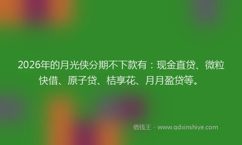 2026年的月光侠分期不下款有：现金直贷、微粒快借、原子贷、桔享花、月月盈贷等。