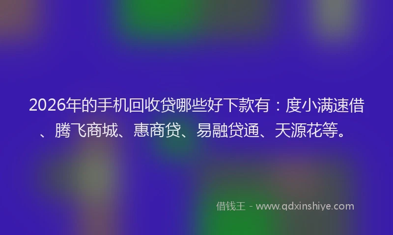 2026年的手机回收贷哪些好下款有：度小满速借、腾飞商城、惠商贷、易融贷通、天源花等。