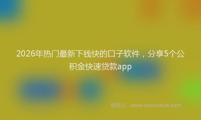 2026年热门最新下钱快的口子软件，分享5个公积金快速贷款app