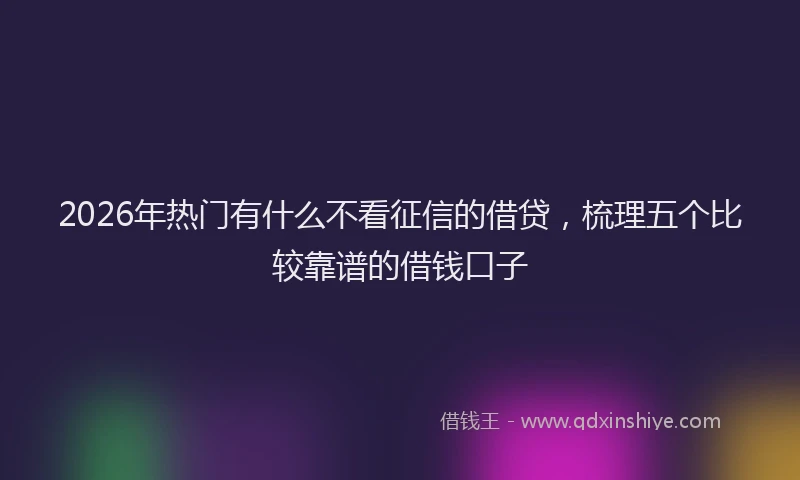 2026年热门有什么不看征信的借贷，梳理五个比较靠谱的借钱口子