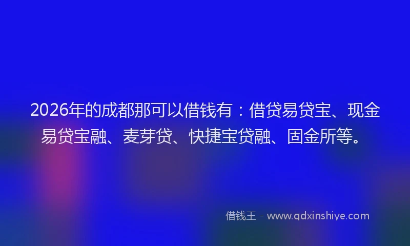 2026年的成都那可以借钱有：借贷易贷宝、现金易贷宝融、麦芽贷、快捷宝贷融、固金所等。