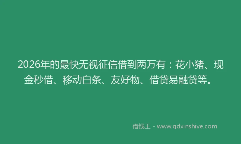 2026年的最快无视征信借到两万有:花小猪、现金秒借、移动白条、友好物、借贷易融贷等。