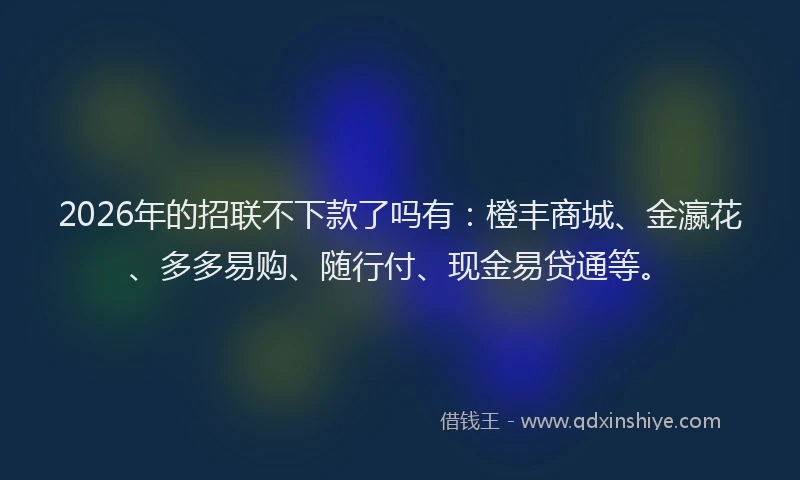 2026年的招联不下款了吗有：橙丰商城、金瀛花、多多易购、随行付、现金易贷通等。