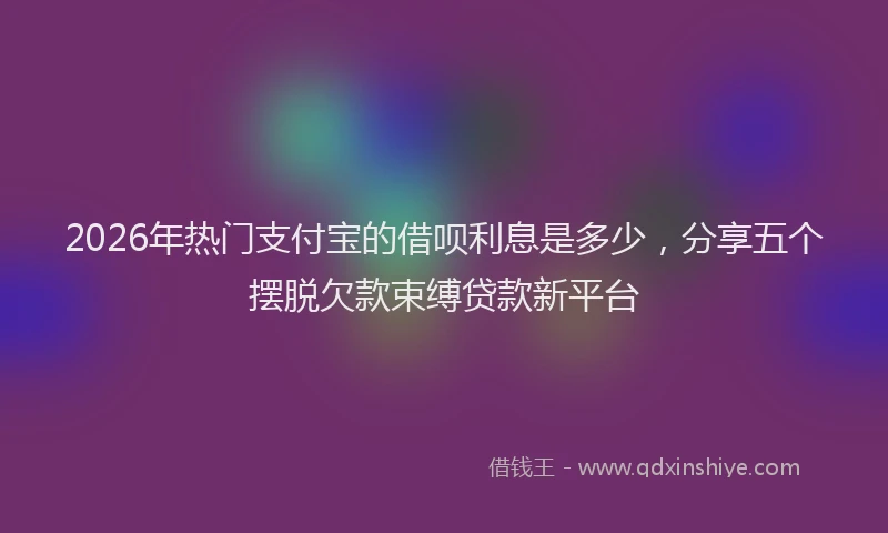 2026年热门支付宝的借呗利息是多少，分享五个摆脱欠款束缚贷款新平台