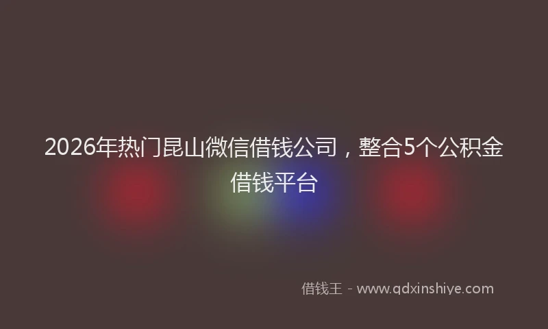 2026年热门昆山微信借钱公司，整合5个公积金借钱平台